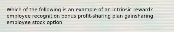 Which of the following is an example of an intrinsic reward? employee recognition bonus profit-sharing plan gainsharing employee stock option