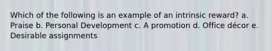 Which of the following is an example of an intrinsic reward? a. Praise b. Personal Development c. A promotion d. Office décor e. Desirable assignments