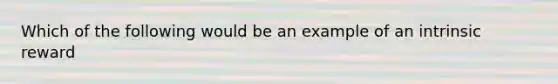 Which of the following would be an example of an intrinsic reward