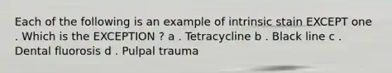 Each of the following is an example of intrinsic stain EXCEPT one . Which is the EXCEPTION ? a . Tetracycline b . Black line c . Dental fluorosis d . Pulpal trauma