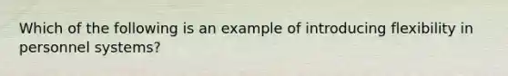 Which of the following is an example of introducing flexibility in personnel systems?