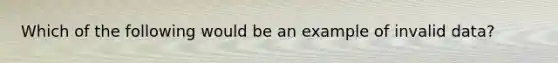 Which of the following would be an example of invalid data?