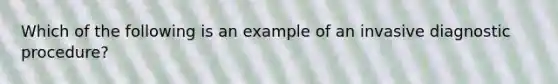 Which of the following is an example of an invasive diagnostic procedure?