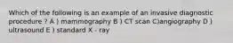 Which of the following is an example of an invasive diagnostic procedure ? A ) mammography B ) CT scan C)angiography D ) ultrasound E ) standard X - ray