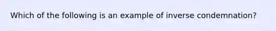 Which of the following is an example of inverse condemnation?