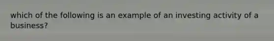 which of the following is an example of an investing activity of a business?