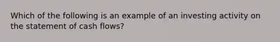 Which of the following is an example of an investing activity on the statement of cash flows?