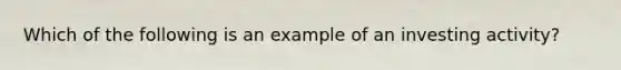 Which of the following is an example of an investing activity?