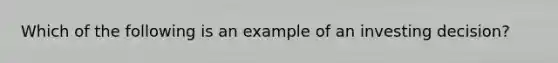 Which of the following is an example of an investing decision?