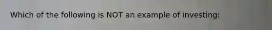 Which of the following is NOT an example of investing: