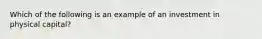 Which of the following is an example of an investment in physical capital?