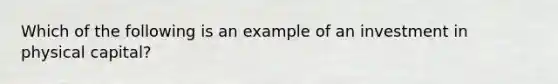 Which of the following is an example of an investment in physical capital?