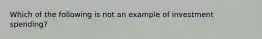 Which of the following is not an example of investment spending?