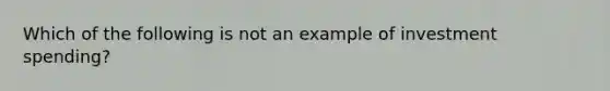 Which of the following is not an example of investment spending?