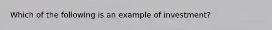 Which of the following is an example of investment​?