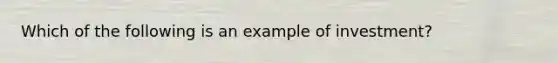 Which of the following is an example of​ investment?