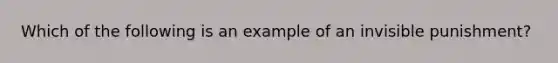 Which of the following is an example of an invisible punishment?