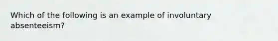 Which of the following is an example of involuntary absenteeism?