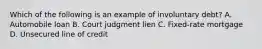 Which of the following is an example of involuntary debt? A. Automobile loan B. Court judgment lien C. Fixed-rate mortgage D. Unsecured line of credit