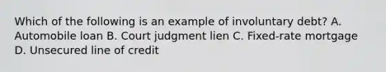 Which of the following is an example of involuntary debt? A. Automobile loan B. Court judgment lien C. Fixed-rate mortgage D. Unsecured line of credit