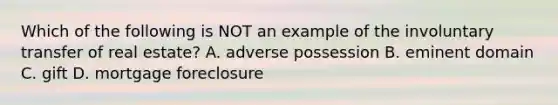 Which of the following is NOT an example of the involuntary transfer of real estate? A. adverse possession B. eminent domain C. gift D. mortgage foreclosure