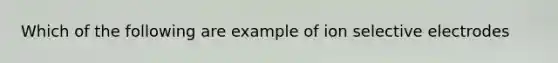 Which of the following are example of ion selective electrodes