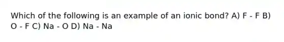 Which of the following is an example of an ionic bond? A) F - F B) O - F C) Na - O D) Na - Na