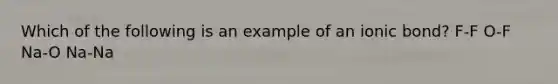 Which of the following is an example of an ionic bond? F-F O-F Na-O Na-Na