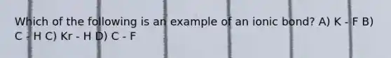 Which of the following is an example of an ionic bond? A) K - F B) C - H C) Kr - H D) C - F