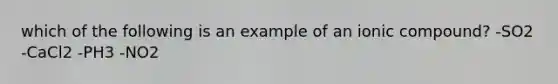 which of the following is an example of an ionic compound? -SO2 -CaCl2 -PH3 -NO2