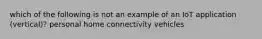 which of the following is not an example of an IoT application (vertical)? personal home connectivity vehicles