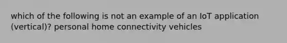 which of the following is not an example of an IoT application (vertical)? personal home connectivity vehicles