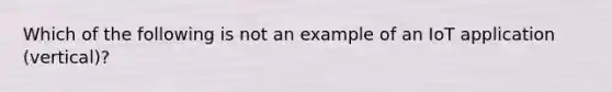 Which of the following is not an example of an IoT application (vertical)?