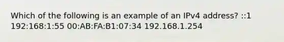 Which of the following is an example of an IPv4 address? ::1 192:168:1:55 00:AB:FA:B1:07:34 192.168.1.254