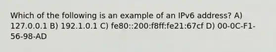 Which of the following is an example of an IPv6 address? A) 127.0.0.1 B) 192.1.0.1 C) fe80::200:f8ff:fe21:67cf D) 00-0C-F1-56-98-AD