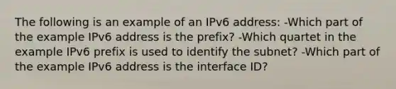 The following is an example of an IPv6 address: -Which part of the example IPv6 address is the prefix? -Which quartet in the example IPv6 prefix is used to identify the subnet? -Which part of the example IPv6 address is the interface ID?