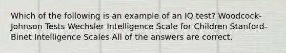 Which of the following is an example of an IQ test? Woodcock-Johnson Tests Wechsler Intelligence Scale for Children Stanford-Binet Intelligence Scales All of the answers are correct.