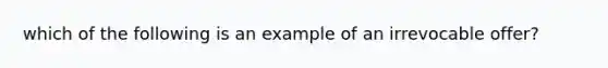 which of the following is an example of an irrevocable offer?