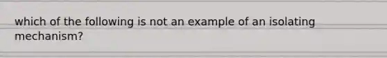 which of the following is not an example of an isolating mechanism?