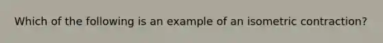 Which of the following is an example of an isometric contraction?