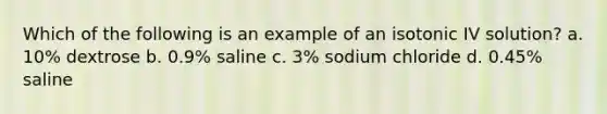 Which of the following is an example of an isotonic IV solution? a. 10% dextrose b. 0.9% saline c. 3% sodium chloride d. 0.45% saline