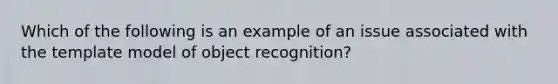 Which of the following is an example of an issue associated with the template model of object recognition?