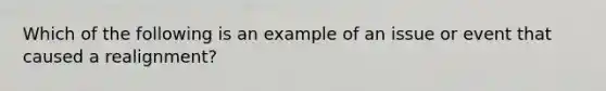 Which of the following is an example of an issue or event that caused a realignment?