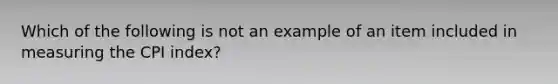 Which of the following is not an example of an item included in measuring the CPI index?