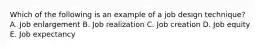 Which of the following is an example of a job design technique? A. Job enlargement B. Job realization C. Job creation D. Job equity E. Job expectancy