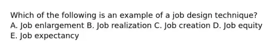 Which of the following is an example of a job design technique? A. Job enlargement B. Job realization C. Job creation D. Job equity E. Job expectancy