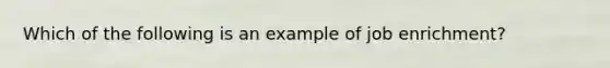 Which of the following is an example of job enrichment?