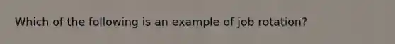 Which of the following is an example of job rotation?