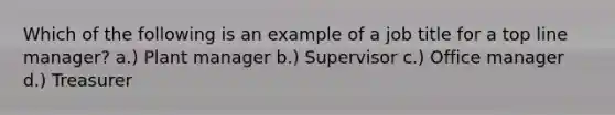 Which of the following is an example of a job title for a top line manager? a.) Plant manager b.) Supervisor c.) Office manager d.) Treasurer