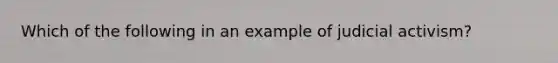 Which of the following in an example of judicial activism?